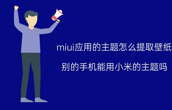 miui应用的主题怎么提取壁纸 别的手机能用小米的主题吗？